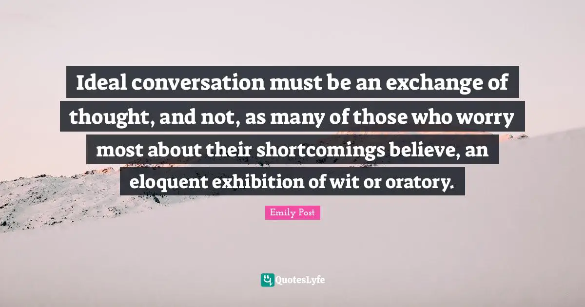 Conversation Quotes: "Ideal conversation must be an exchange of thought, and not, as many of those who worry most about their shortcomings believe, an eloquent exhibition of wit or oratory."