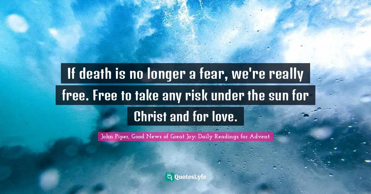 If death is no longer a fear, we're really free. Free to take any risk under the sun for Christ and for love.
