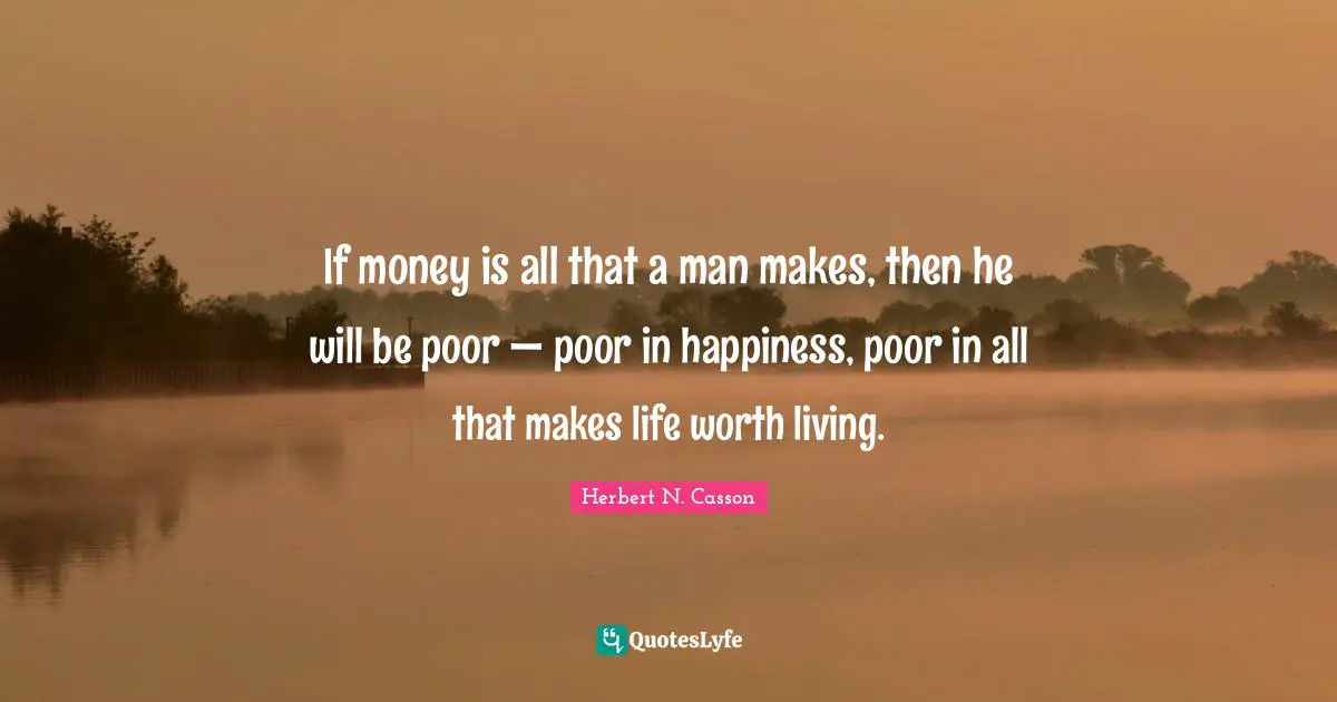 If money is all that a man makes, then he will be poor — poor in happiness, poor in all that makes life worth living.