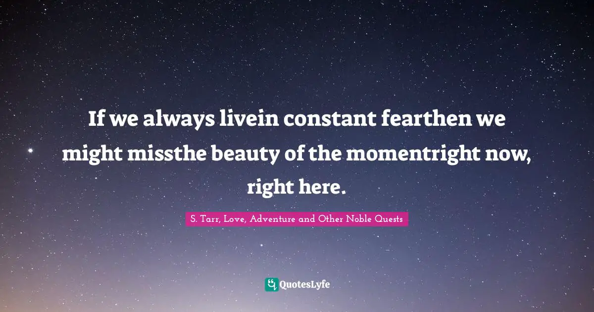 If we always livein constant fearthen we might missthe beauty of the momentright now, right here.