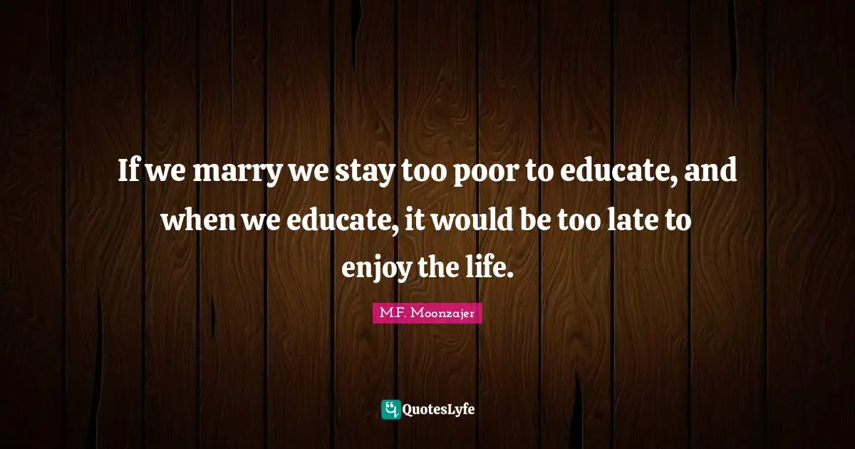 If we marry we stay too poor to educate, and when we educate, it would be too late to enjoy the life.