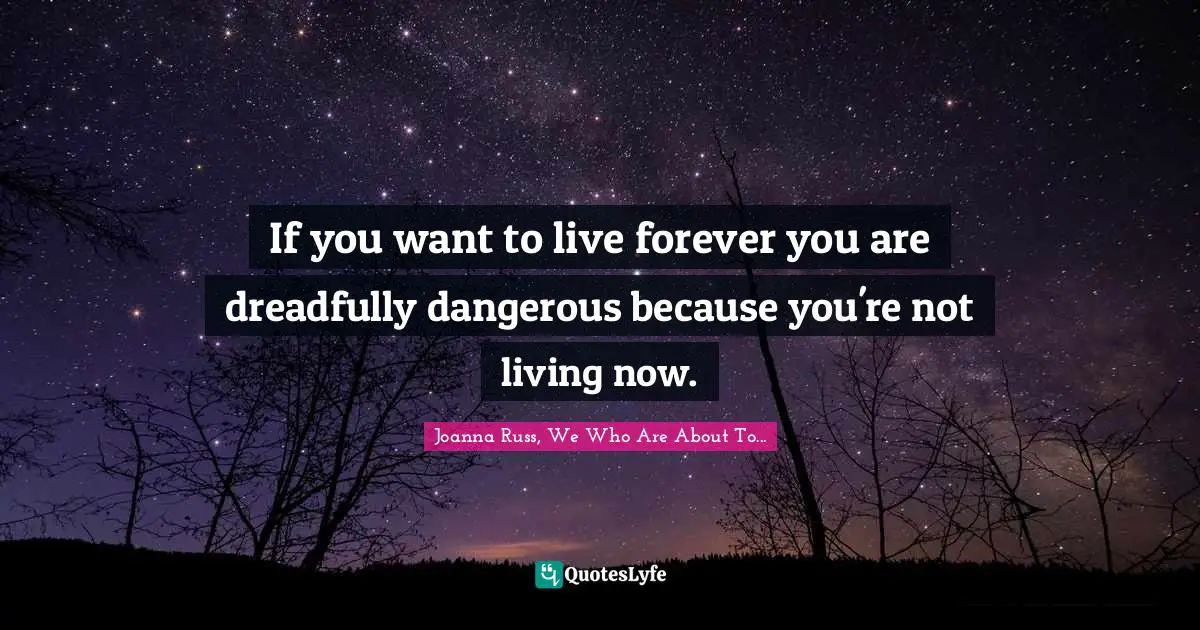 Joanna Russ Quotes: "If you want to live forever you are dreadfully dangerous because you're not living now."