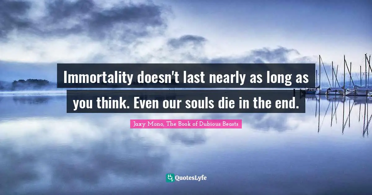 Jaxy Mono, The Book Of Dubious Beasts Quotes: "Immortality doesn't last nearly as long as you think. Even our souls die in the end."