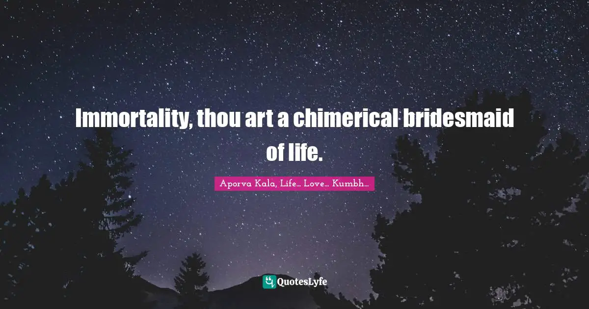 Immortality, thou art a chimerical bridesmaid of life.