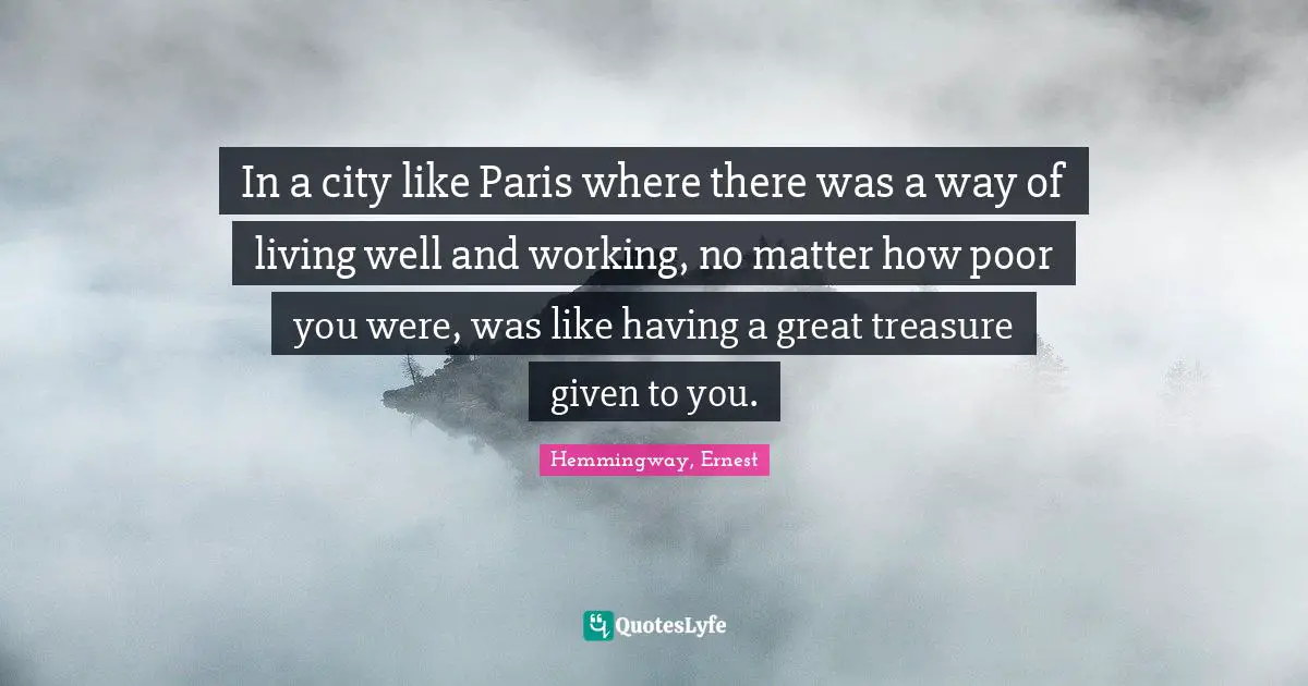 In a city like Paris where there was a way of living well and working, no matter how poor you were, was like having a great treasure given to you.