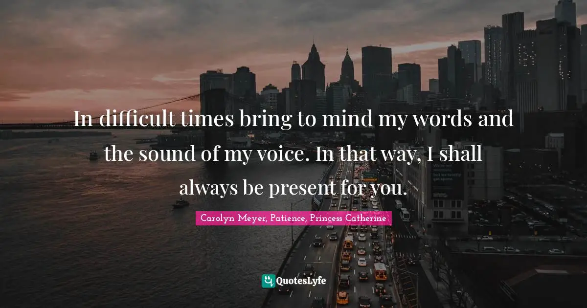 Queen Quotes: "In difficult times bring to mind my words and the sound of my voice. In that way, I shall always be present for you."