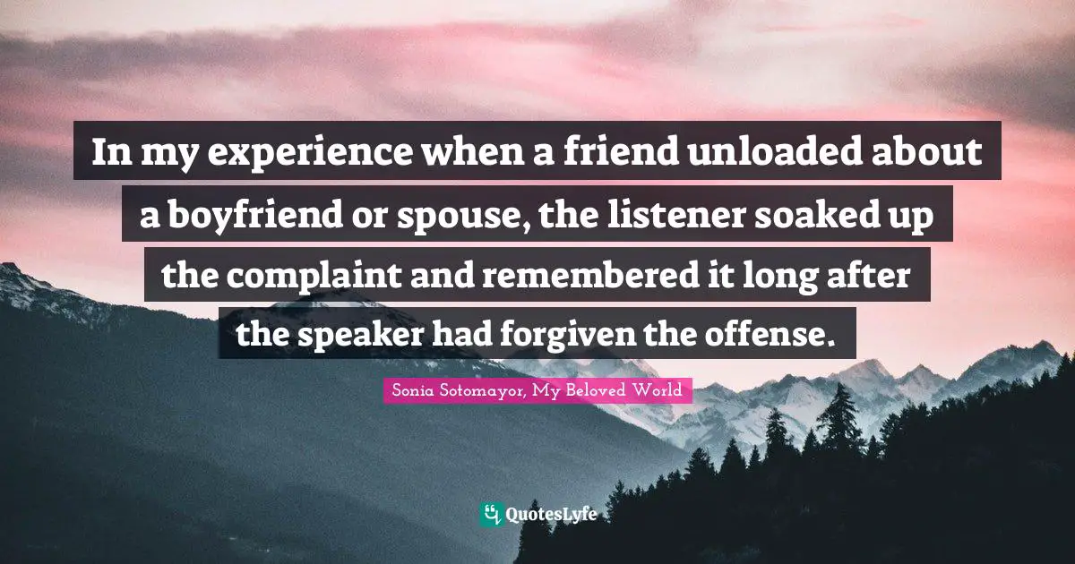 In my experience when a friend unloaded about a boyfriend or spouse, the listener soaked up the complaint and remembered it long after the speaker had forgiven the offense.