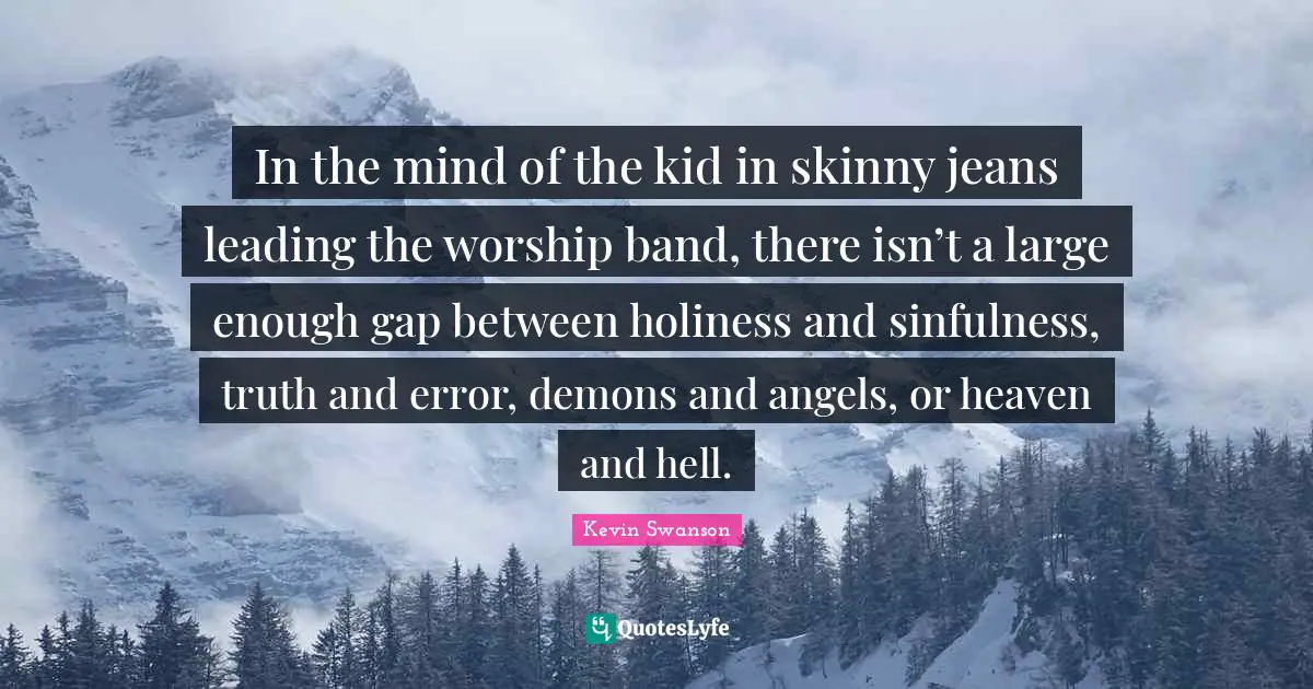 In the mind of the kid in skinny jeans leading the worship band, there isn’t a large enough gap between holiness and sinfulness, truth and error, demons and angels, or heaven and hell.