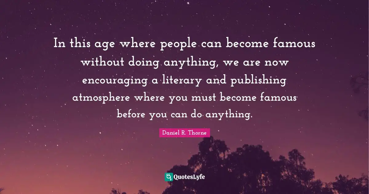 In this age where people can become famous without doing anything, we are now encouraging a literary and publishing atmosphere where you must become famous before you can do anything.