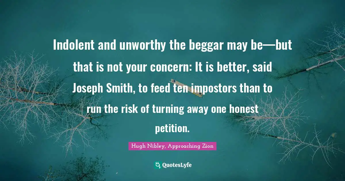 Indolent and unworthy the beggar may be—but that is not your concern: It is better, said Joseph Smith, to feed ten impostors than to run the risk of turning away one honest petition.