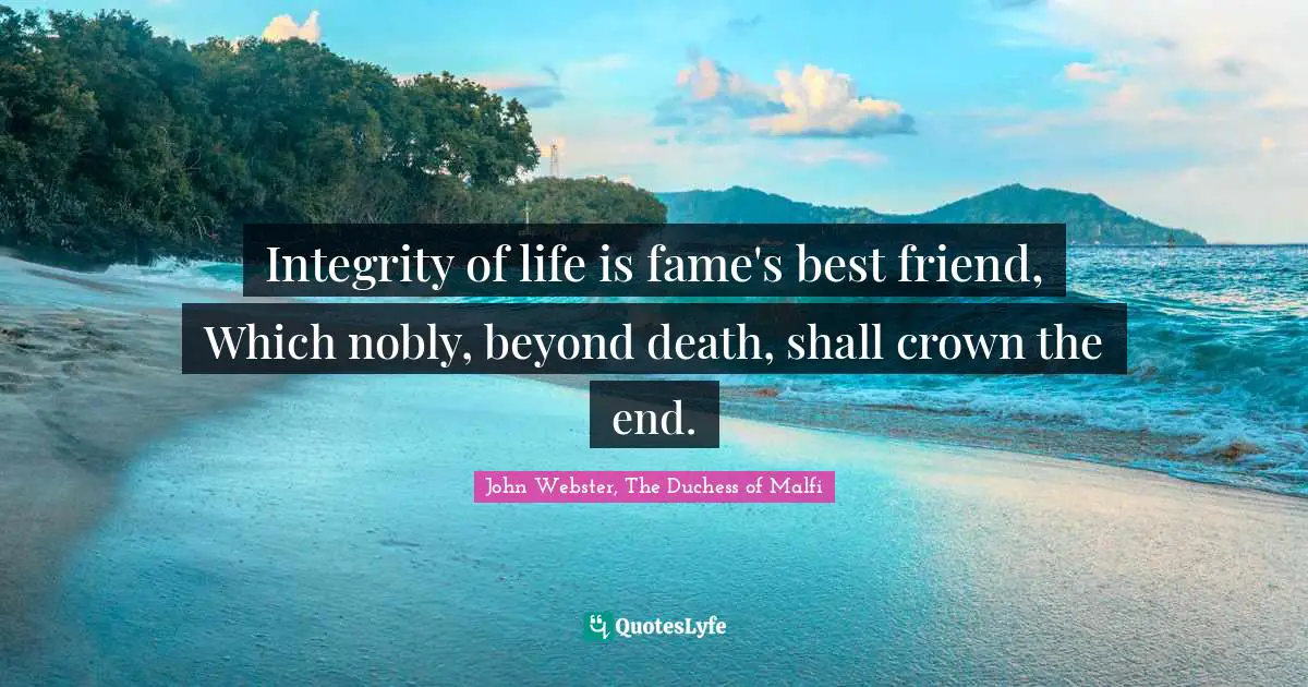 Integrity of life is fame's best friend, Which nobly, beyond death, shall crown the end.