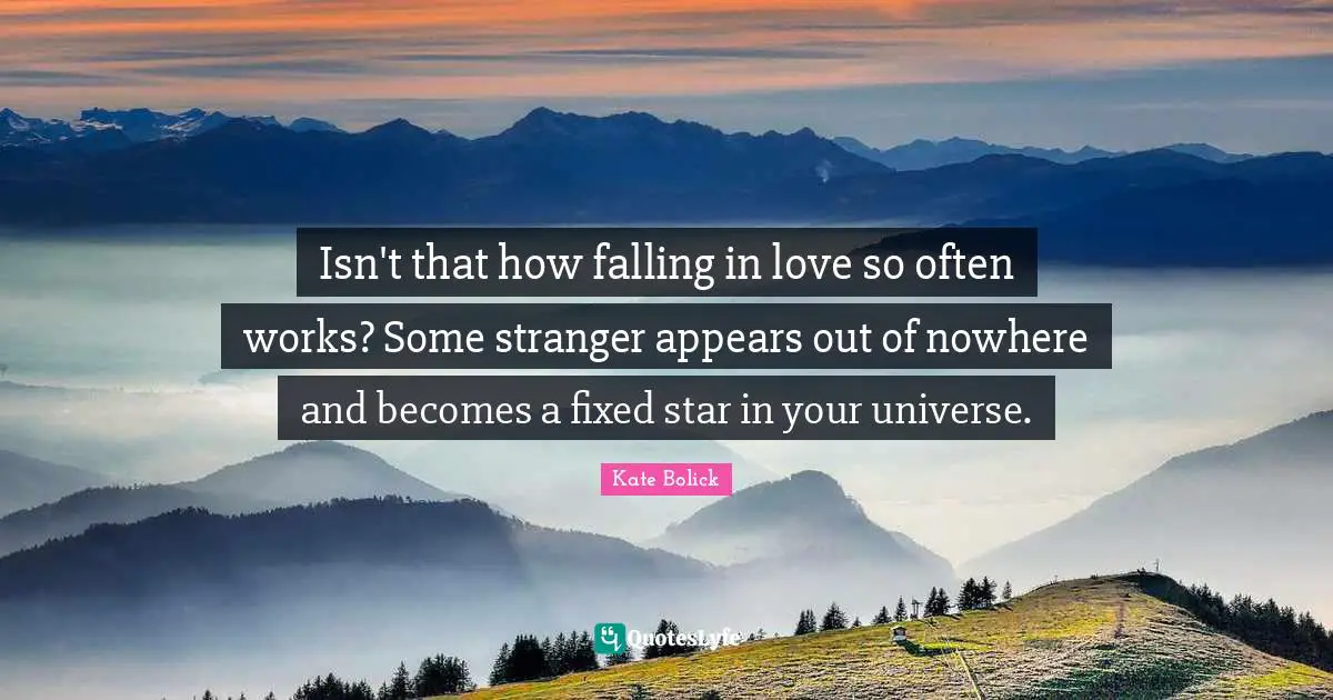Isn't that how falling in love so often works? Some stranger appears out of nowhere and becomes a fixed star in your universe.
