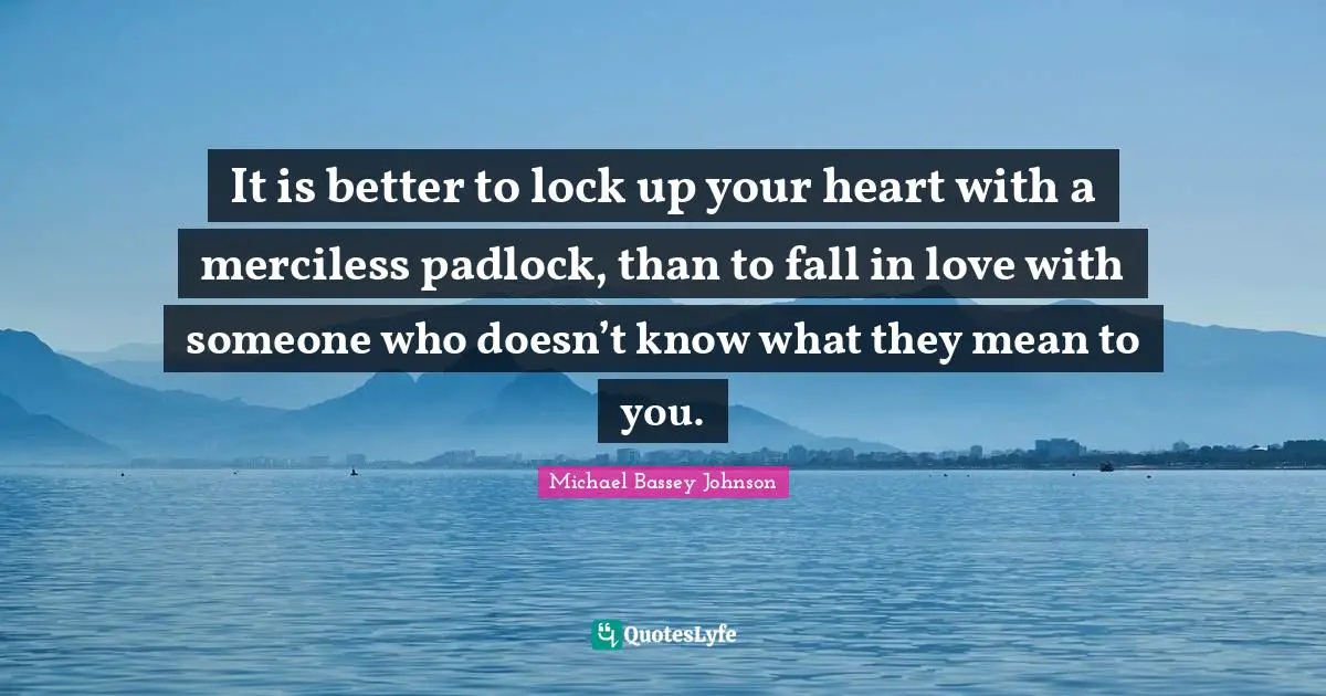 It is better to lock up your heart with a merciless padlock, than to fall in love with someone who doesn’t know what they mean to you.