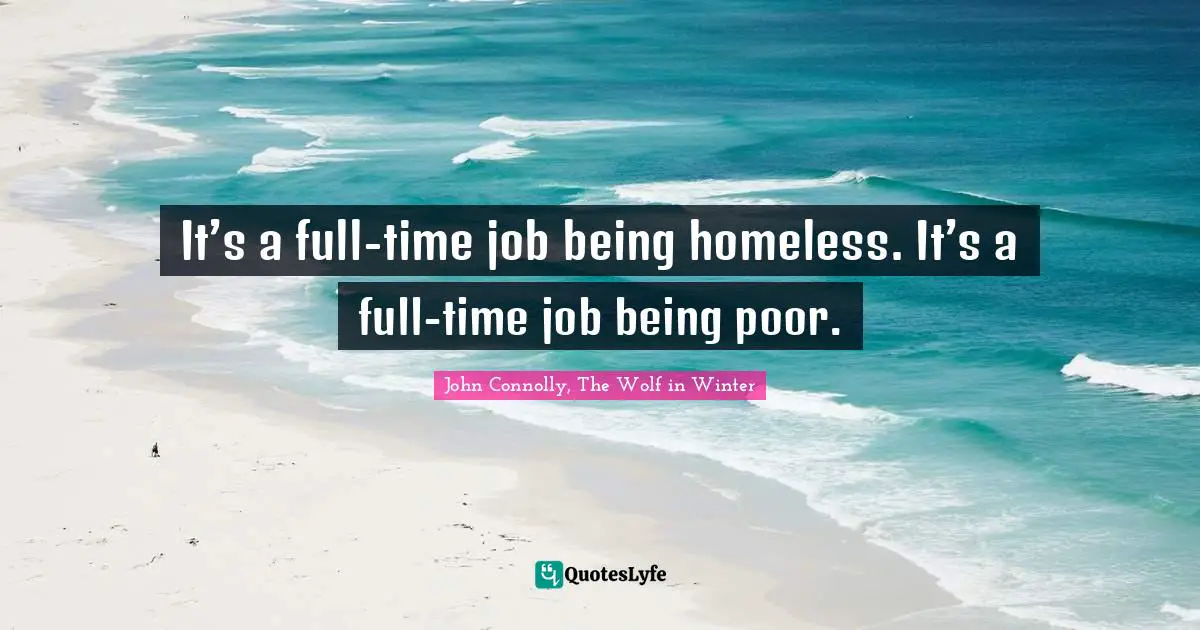 It’s a full-time job being homeless. It’s a full-time job being poor.