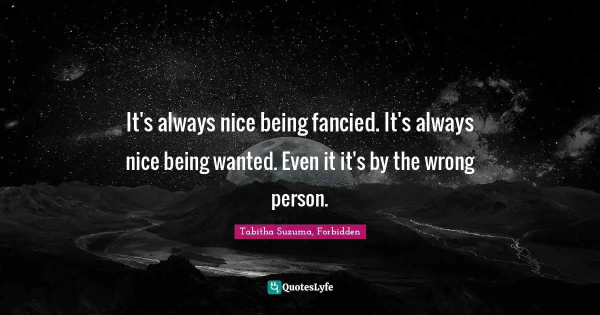 It's always nice being fancied. It's always nice being wanted. Even it it's by the wrong person.