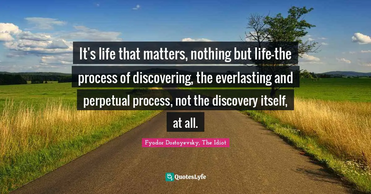 It's life that matters, nothing but life—the process of discovering, the everlasting and perpetual process, not the discovery itself, at all.