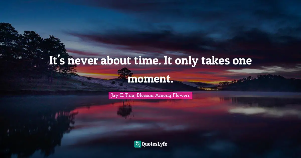 It's never about time. It only takes one moment.