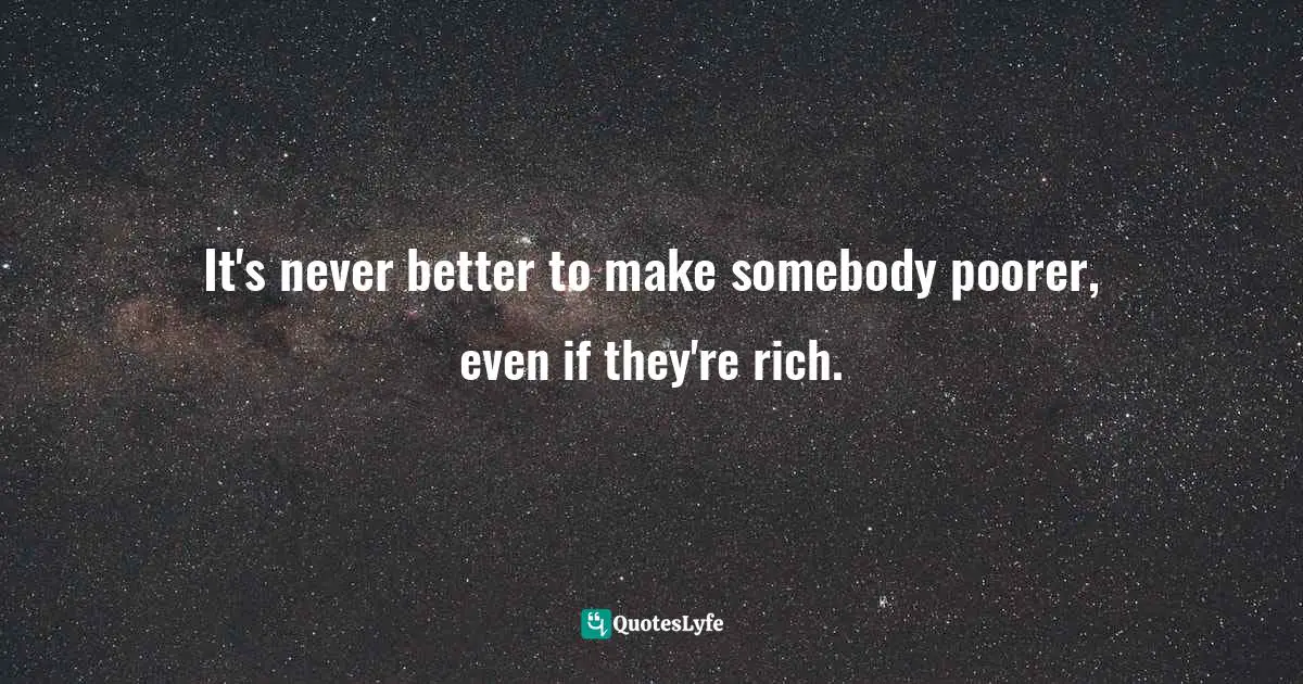 It's never better to make somebody poorer, even if they're rich.