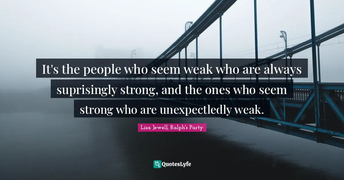 It's the people who seem weak who are always suprisingly strong, and the ones who seem strong who are unexpectledly weak.
