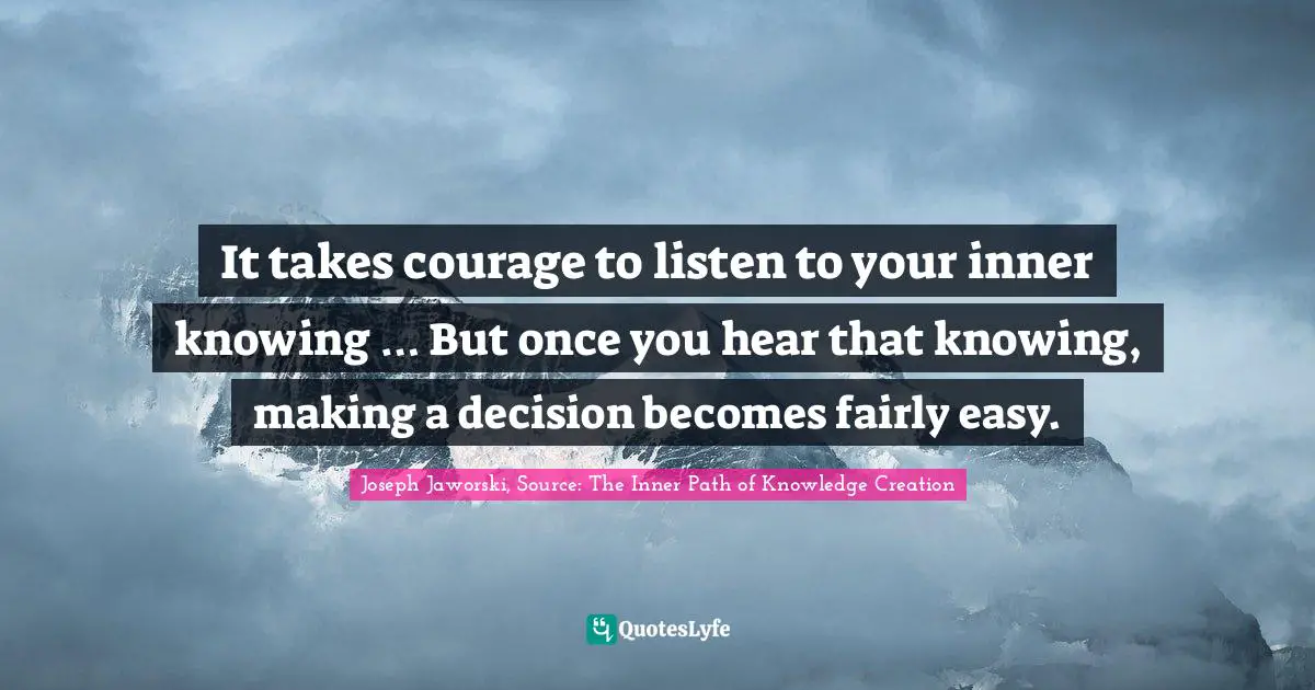 It takes courage to listen to your inner knowing … But once you hear that knowing, making a decision becomes fairly easy.
