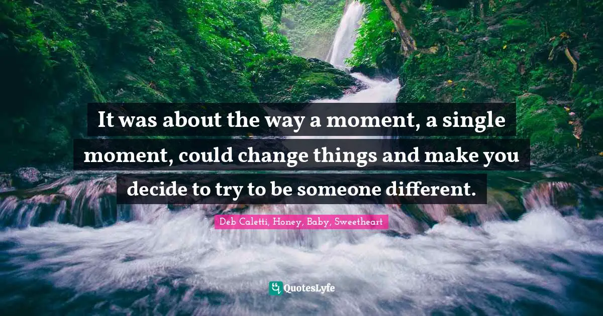It was about the way a moment, a single moment, could change things and make you decide to try to be someone different.