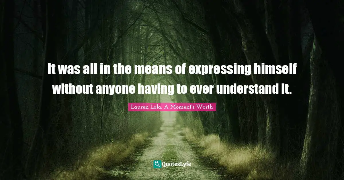 It was all in the means of expressing himself without anyone having to ever understand it.