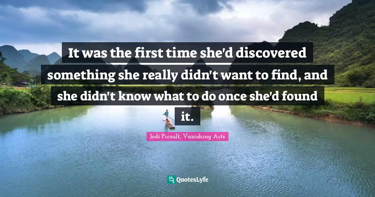 Jodi Picoult, Vanishing Acts Quotes: "It was the first time she'd discovered something she really didn't want to find, and she didn't know what to do once she'd found it."