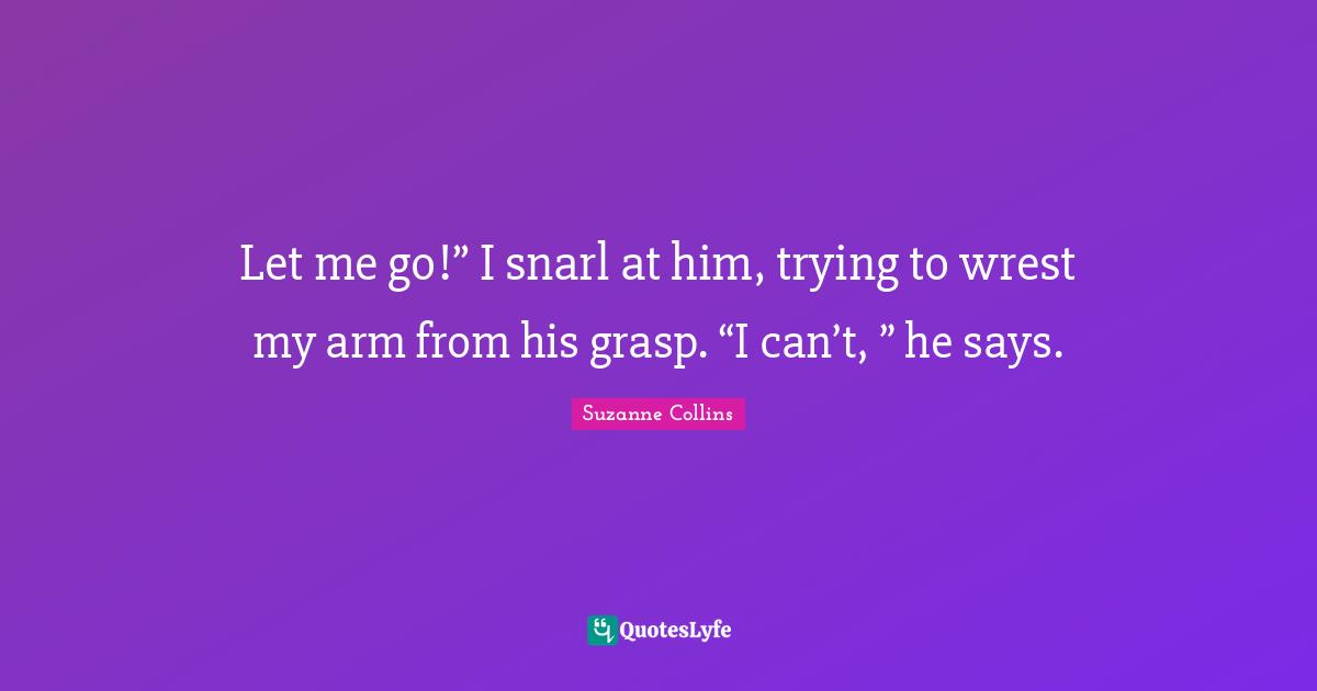 Let me go!” I snarl at him, trying to wrest my arm from his grasp. “I can’t, ” he says.