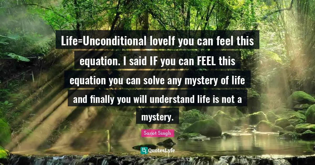 Life=Unconditional loveIf you can feel this equation. I said IF you can FEEL this equation you can solve any mystery of life and finally you will understand life is not a mystery.