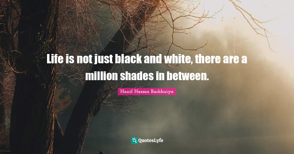 Life is not just black and white, there are a million shades in betwee