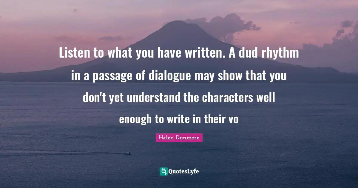 Listen to what you have written. A dud rhythm in a passage of dialogue may show that you don't yet understand the characters well enough to write in their vo