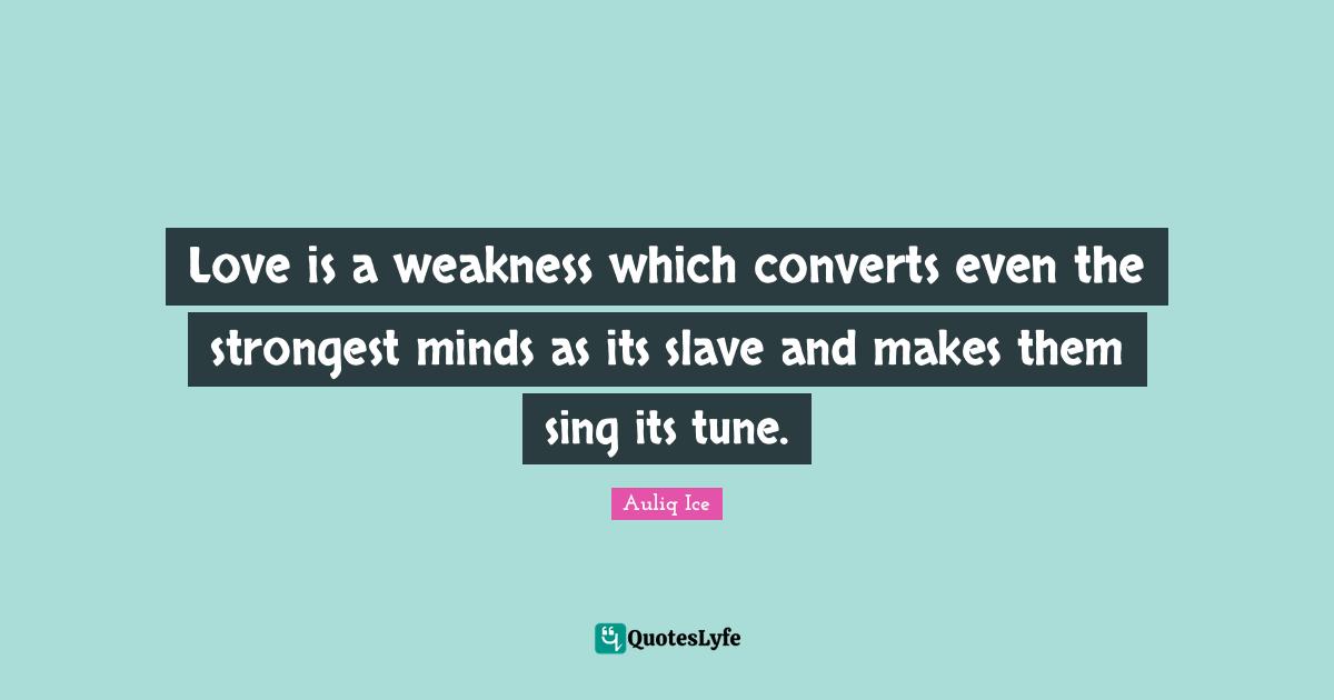 Love is a weakness which converts even the strongest minds as its slave and makes them sing its tune.