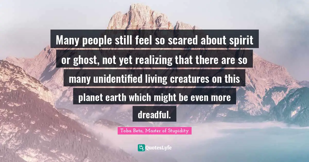 Many people still feel so scared about spirit or ghost, not yet realizing that there are so many unidentified living creatures on this planet earth which might be even more dreadful.