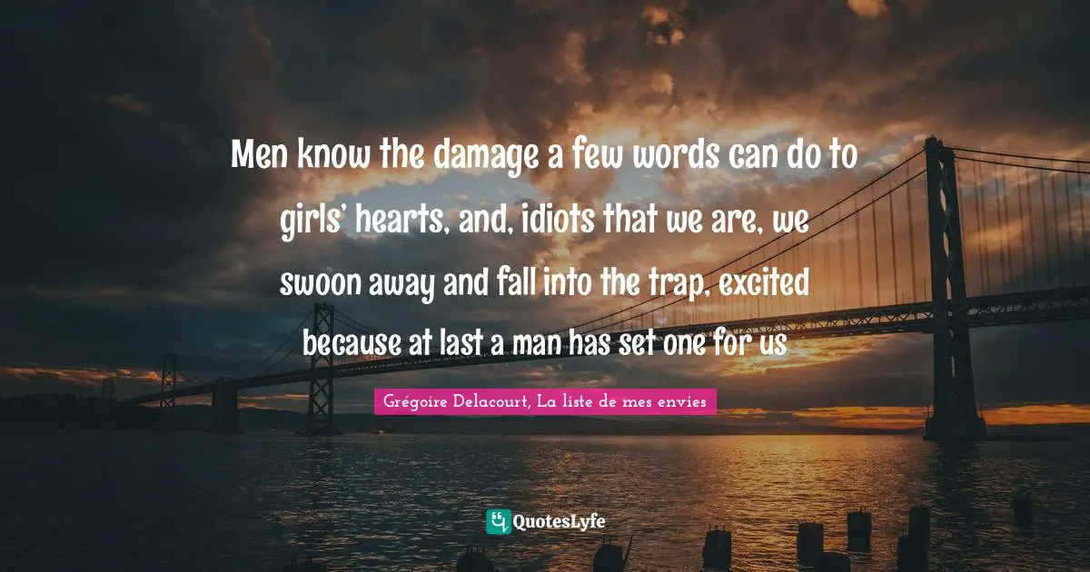 Men know the damage a few words can do to girls’ hearts, and, idiots that we are, we swoon away and fall into the trap, excited because at last a man has set one for us