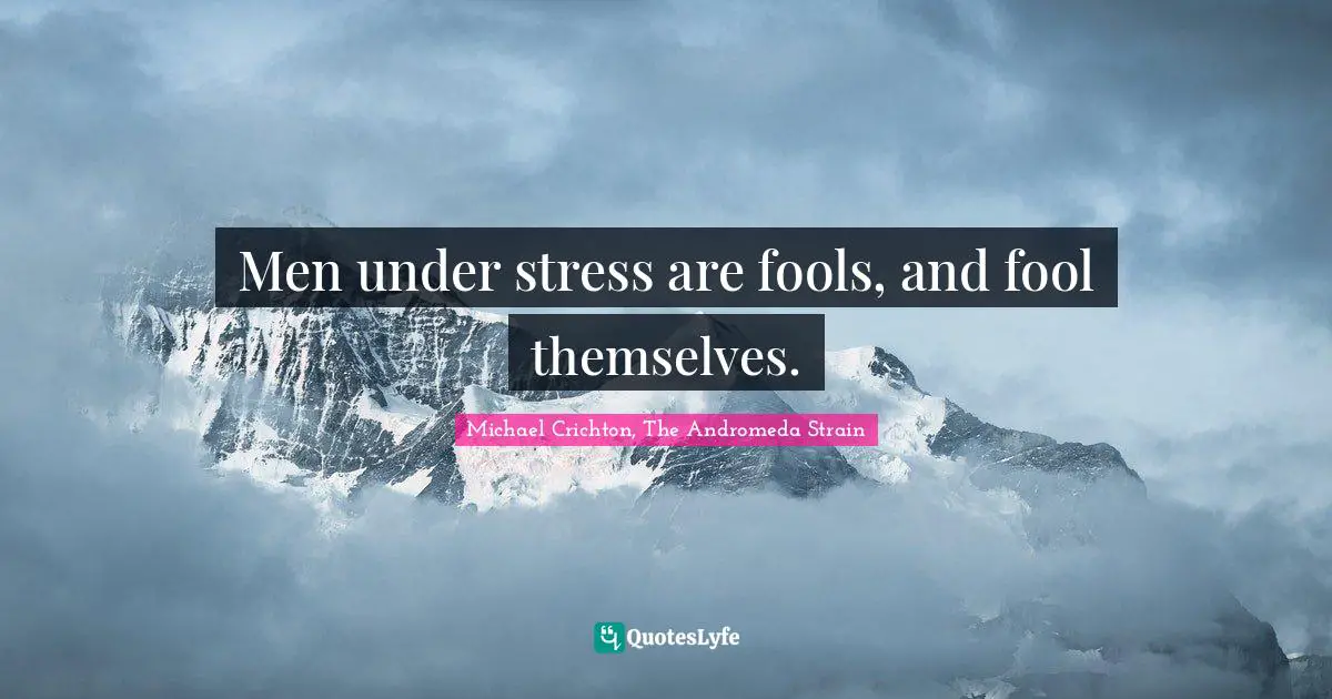 Men under stress are fools, and fool themselves.