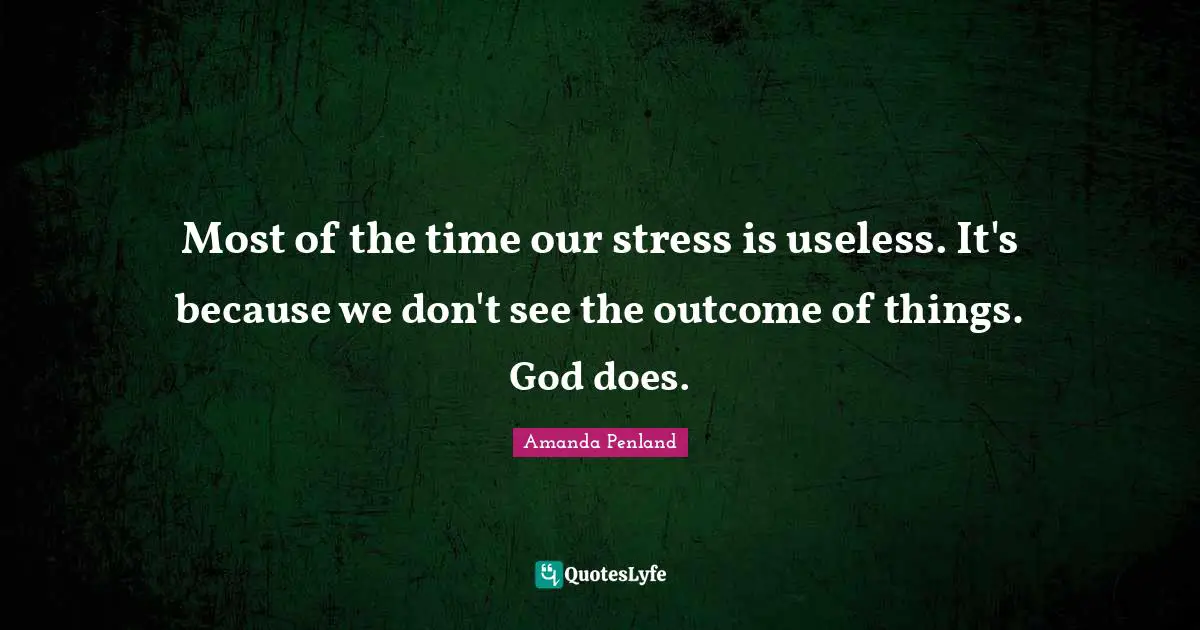 Most of the time our stress is useless. It's because we don't see the outcome of things. God does.