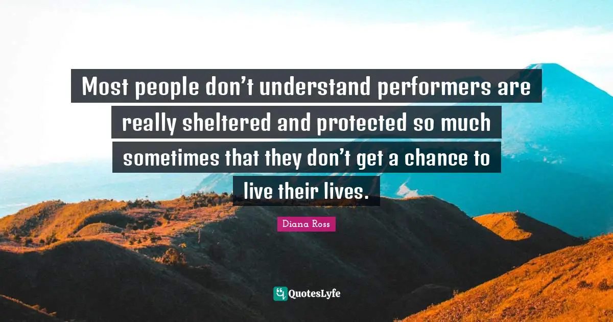 Sheltered Quotes: "Most people don’t understand performers are really sheltered and protected so much sometimes that they don’t get a chance to live their lives."