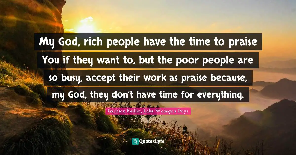 My God, rich people have the time to praise You if they want to, but the poor people are so busy, accept their work as praise because, my God, they don’t have time for everything.