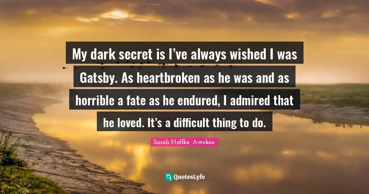 Sarah Noffke, Awoken Quotes: "My dark secret is I’ve always wished I was Gatsby. As heartbroken as he was and as horrible a fate as he endured, I admired that he loved. It’s a difficult thing to do."