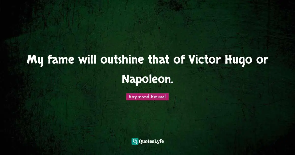 My fame will outshine that of Victor Hugo or Napoleon.