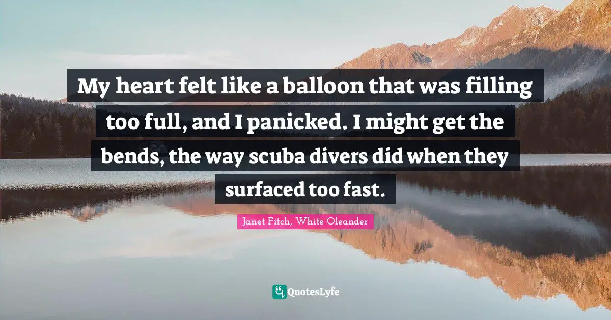My heart felt like a balloon that was filling too full, and I panicked. I might get the bends, the way scuba divers did when they surfaced too fast.