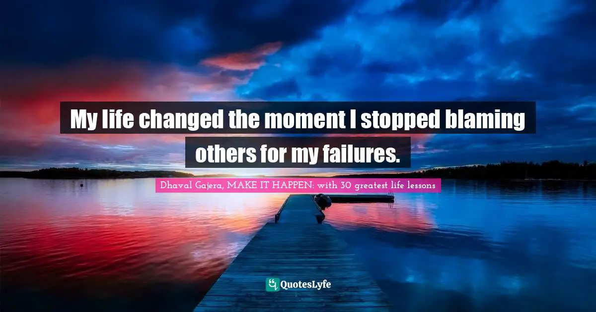 My life changed the moment I stopped blaming others for my failures.