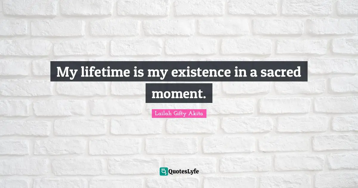 My lifetime is my existence in a sacred moment.