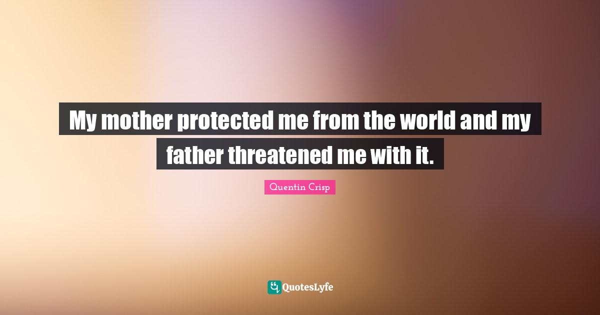 My mother protected me from the world and my father threatened me with it.