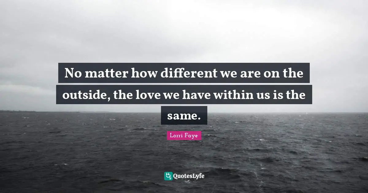 Lorri Faye Quotes: "No matter how different we are on the outside, the love we have within us is the same."