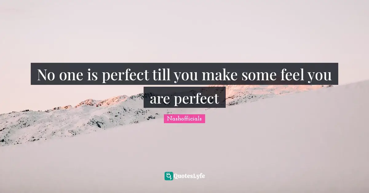 No one is perfect till you make some feel you are perfect