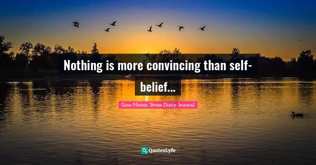 Gino Norris, Stress Diary Journal Quotes: "Nothing is more convincing than self-belief..."
