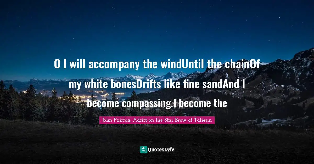 Taliesin Quotes: "O I will accompany the windUntil the chainOf my white bonesDrifts like fine sandAnd I become compassing.I become the"
