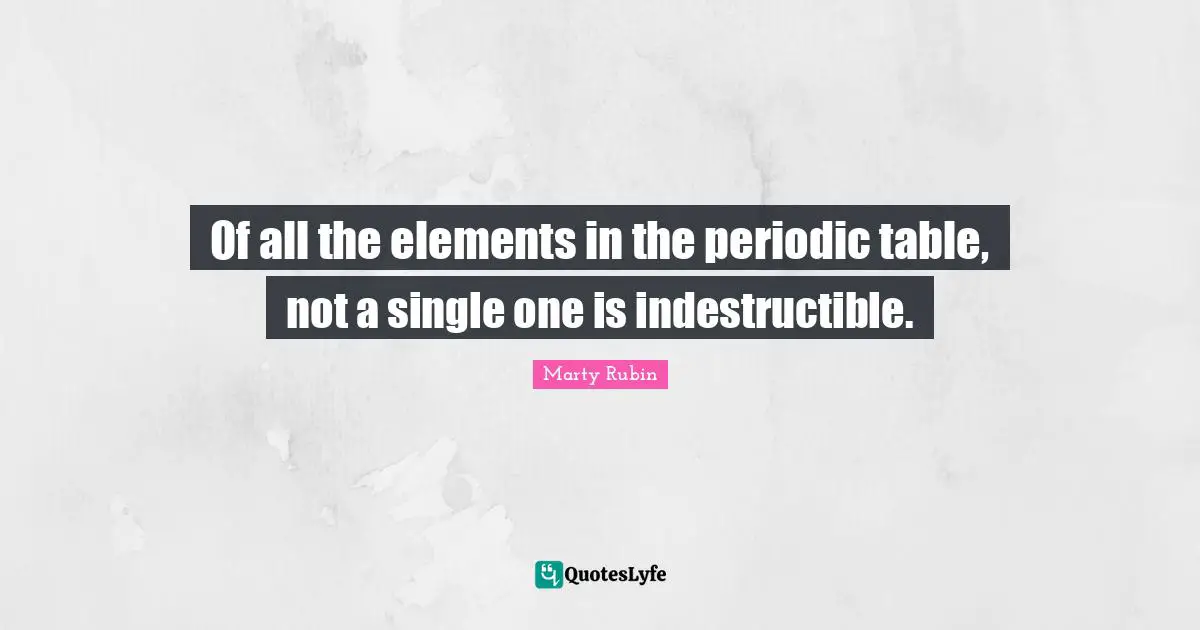 Impermanence Quotes: "Of all the elements in the periodic table, not a single one is indestructible."