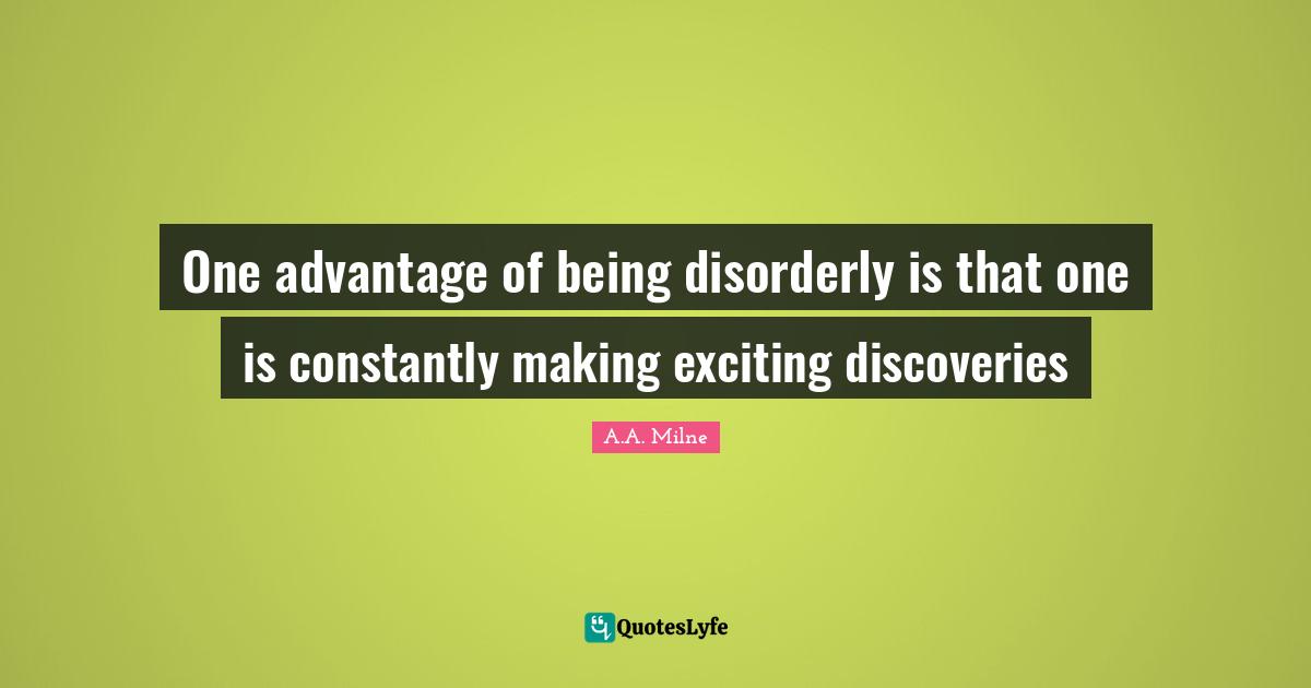 One advantage of being disorderly is that one is constantly making exciting discoveries